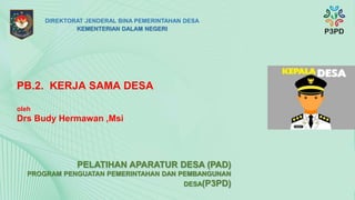 PB.2. KERJA SAMA DESA
oleh
Drs Budy Hermawan ,Msi
PELATIHAN APARATUR DESA (PAD)
PROGRAM PENGUATAN PEMERINTAHAN DAN PEMBANGUNAN
DESA(P3PD)
DIREKTORAT JENDERAL BINA PEMERINTAHAN DESA
KEMENTERIAN DALAM NEGERI
 