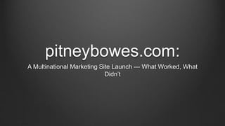 pitneybowes.com: 
A Multinational Marketing Site Launch --- What Worked, What 
Didn’t 
 