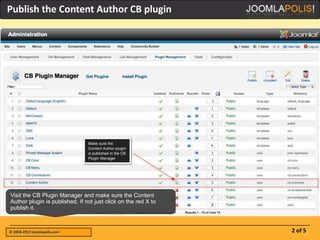 Publish the Content Author CB plugin




Visit the CB Plugin Manager and make sure the Content
Author plugin is published. If not just click on the red X to
publish it.



© 2004-2012 Joomlapolis.com                                     2 of 5
 