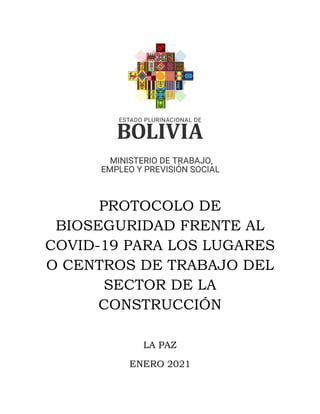 PROTOCOLO DE
BIOSEGURIDAD FRENTE AL
COVID-19 PARA LOS LUGARES
O CENTROS DE TRABAJO DEL
SECTOR DE LA
CONSTRUCCIÓN
LA PAZ
ENERO 2021
 