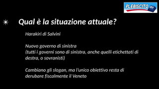 ✴ Qual è la situazione attuale?
Harakiri di Salvini
Nuovo governo di sinistra
(tutti i governi sono di sinistra, anche quelli etichettati di
destra, o sovranisti)
Cambiano gli slogan, ma l’unico obiettivo resta di
derubare fiscalmente il Veneto
 