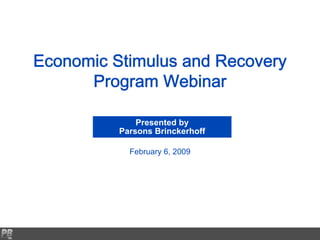 Economic Stimulus and Recovery
      Program Webinar

              Presented by
          Parsons Brinckerhoff

            February 6, 2009
 