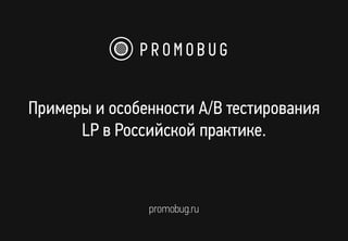 Примеры и особенности А/В тестирования 
LP в Российской практике. 
promobug.ru 
 