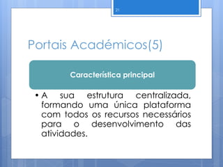 Portais Académicos(5)
21
Característica principal
• A sua estrutura centralizada,
formando uma única plataforma
com todos os recursos necessários
para o desenvolvimento das
atividades.
 