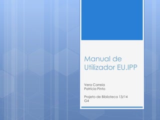 Manual de
Utilizador EU.IPP
Vera Correia
Patrícia Pinto
Projeto de Biblioteca 13/14
G4
 