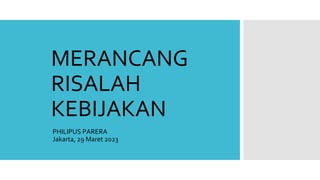 MERANCANG
RISALAH
KEBIJAKAN
PHILIPUS PARERA
Jakarta, 29 Maret 2023
 