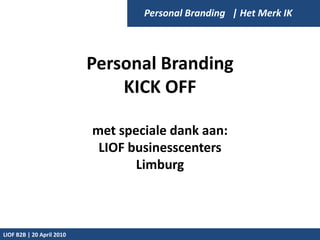 Personal Branding   | Het Merk IK Personal Branding  KICK OFF met speciale dank aan: LIOF businesscenters Limburg LIOF B2B | 20 April 2010 