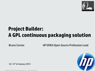Project Builder:
A GPL continuous packaging solution
1

Bruno Cornec

V2.1 6th of January 2014
© Copyright 2012 Hewlett-Packard Development Company, L.P. - Licensed under CC-by-SA 3.0

HP EMEA Open Source Profession Lead

 
