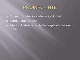    Curso: Introdução à educação Digital
   Formadora: Josilene
   Alunos: Gabriela Fischette, Raphael Cardoso de
    Lima
 