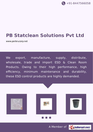 +91-8447566058
A Member of
PB Statclean Solutions Pvt Ltd
www.perbrucorp.net
We export, manufacture, supply, distribute,
wholesale, trade and import ESD & Clean Room
Products. Owing to their high performance, high
eﬃciency, minimum maintenance and durability,
these ESD control products are highly demanded.
 