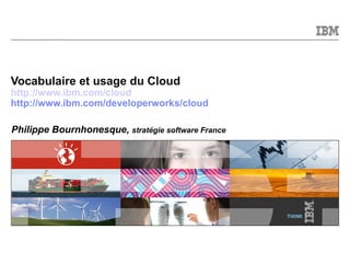 Vocabulaire et usage du Cloud http://www.ibm.com/cloud http://www.ibm.com/developerworks/cloud Philippe Bournhonesque,  stratégie software France 