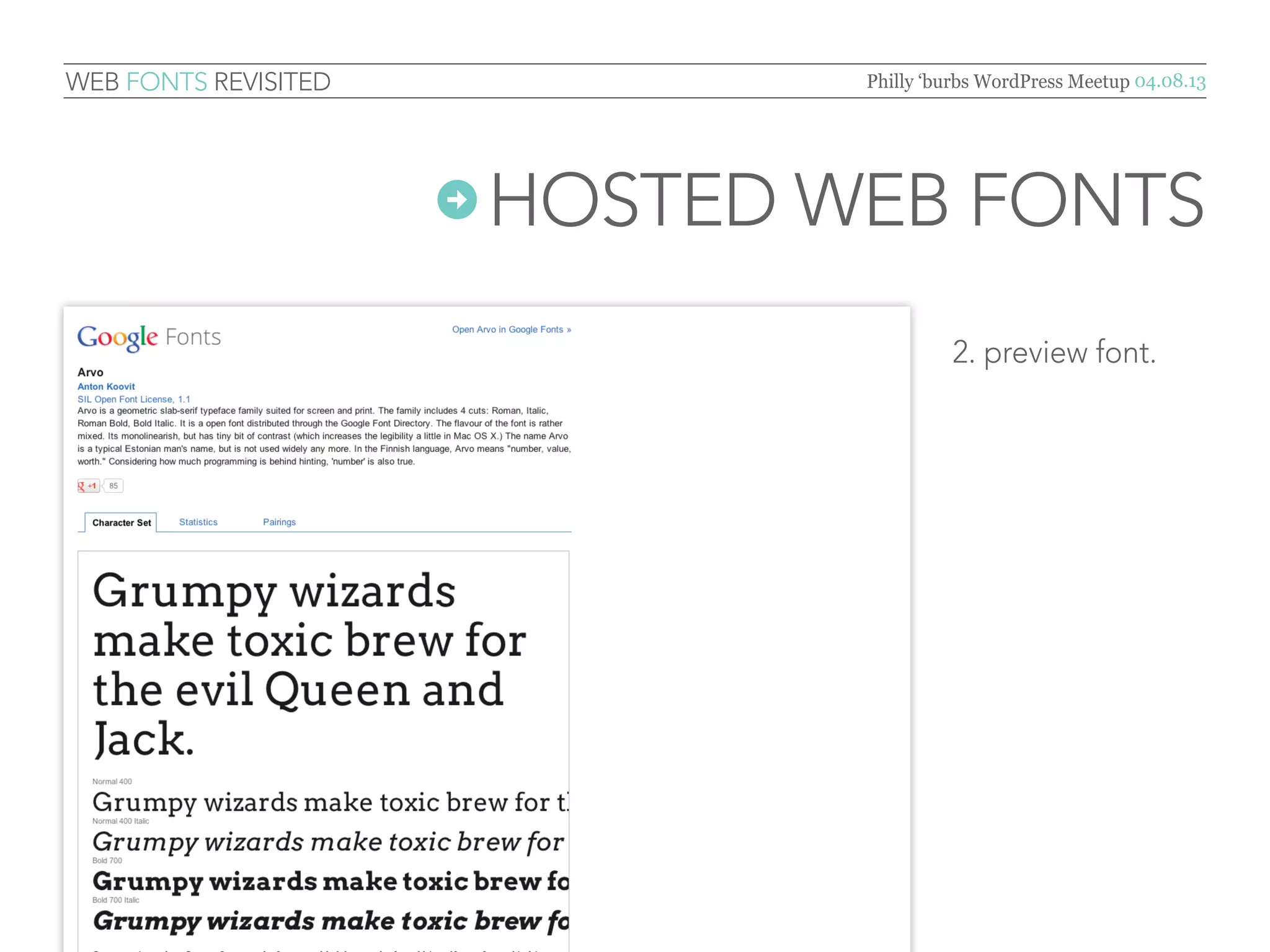 Web Fonts Revisited               Philly ‘burbs WordPress Meetup 04.08.13




                       Hosted   Web Fonts
                                         2.	 choose style(s),
                                         copy code in box #3.


            ←

                         ←               NOTE: use the same font family
                                         through-out your site, don’t
                                         confuse users by using too
                                         many fonts, in most cases,
                                         2 or 3 fonts is enough.
 