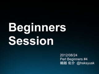 Beginners
Session
        2012/08/24
        Perl Beginners #4
        細越 佑介 @hsksyusk
 