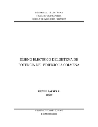 UNIVERSIDAD DE COSTA RICA
FACULTAD DE INGENIERIA
ESCUELA DE INGENIERIA ELECTRICA
DISEÑO ELECTRICO DEL SISTEMA DE
POTENCIA DEL EDIFICIO LA COLMENA
KEIVIN BARKER F.
930477
IE-0502 PROYECTO ELECTRICO
II SEMESTRE 2005
 