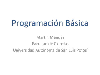 Programación Básica
Martin Méndez
Facultad de Ciencias
Universidad Autónoma de San Luis Potosí
 