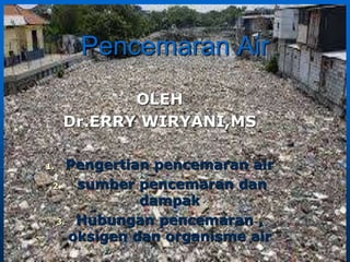 Pencemaran Air
OLEH
Dr.ERRY WIRYANI,MS
1. Pengertian pencemaran air
2. sumber pencemaran dan
dampak
3. Hubungan pencemaran ,
oksigen dan organisme air
 