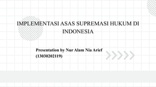 IMPLEMENTASI ASAS SUPREMASI HUKUM DI
INDONESIA
Presentation by Nur Alam Nia Arief
(13030202119)
 