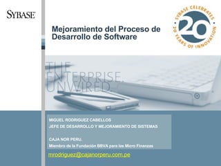 Mejoramiento del Proceso de Desarrollo de Software [email_address] MIGUEL RODRIGUEZ CABELLOS JEFE DE DESARROLLO Y MEJORAMIENTO DE SISTEMAS CAJA NOR PERU. Miembro de la Fundación BBVA para las Micro Finanzas 