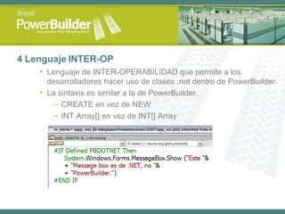 4  Lenguaje  INTER-OP Lenguaje de INTER-OPERABILIDAD que permite a los desarrolladores hacer uso de clases .net dentro de PowerBuilder. La sintaxis es similar a la de PowerBuilder. CREATE en vez de NEW INT Array[] en vez de INT[] Array 