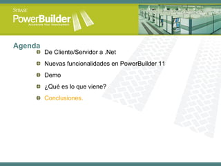 Agenda De Cliente/Servidor a .Net Nuevas funcionalidades en PowerBuilder 11 Demo ¿Qué es lo que viene? Conclusiones. 