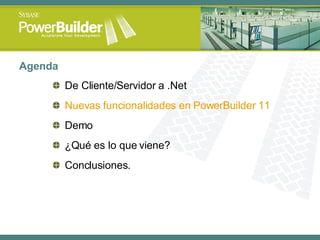 Agenda De Cliente/Servidor a .Net Nuevas funcionalidades en PowerBuilder 11 Demo ¿Qué es lo que viene? Conclusiones. 