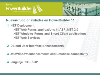 Nuevas funcionalidades en PowerBuilder  11 1  . NET Deployment .NET Web Forms applications in ASP .NET 2.0 .NET Windows Forms and Smart Client applications .NET Web Services 2  IDE and User Interface Enhancements 3  DataWindow enhancements and Database connectivity 4  Lenguaje INTER-OP 