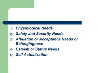 1) Physiological Needs
2) Safety and Security Needs
3) Affiliation or Acceptance Needs or
Belongingness
4) Esteem or Status Needs
5) Self Actualization
 