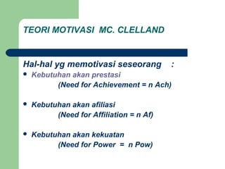 TEORI MOTIVASI MC. CLELLAND
Hal-hal yg memotivasi seseorang :
 Kebutuhan akan prestasi
(Need for Achievement = n Ach)
 Kebutuhan akan afiliasi
(Need for Affiliation = n Af)
 Kebutuhan akan kekuatan
(Need for Power = n Pow)
 