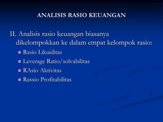 II. Analisis rasio keuangan biasanya
dikelompokkan ke dalam empat kelompok rasio:
 Rasio Likuiditas
 Leverage Ratio/solvabilitas
 RAsio Aktivitas
 Rassio Profitabilitas
ANALISIS RASIO KEUANGAN
 