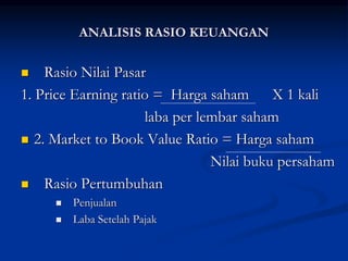  Rasio Nilai Pasar
1. Price Earning ratio = Harga saham X 1 kali
laba per lembar saham
 2. Market to Book Value Ratio = Harga saham
Nilai buku persaham
 Rasio Pertumbuhan
 Penjualan
 Laba Setelah Pajak
ANALISIS RASIO KEUANGAN
 