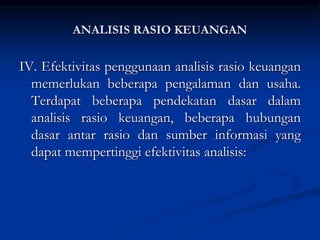 IV. Efektivitas penggunaan analisis rasio keuangan
memerlukan beberapa pengalaman dan usaha.
Terdapat beberapa pendekatan dasar dalam
analisis rasio keuangan, beberapa hubungan
dasar antar rasio dan sumber informasi yang
dapat mempertinggi efektivitas analisis:
ANALISIS RASIO KEUANGAN
 