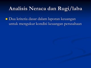 Analisis Neraca dan Rugi/laba
 Dua kriteria dasar dalam laporan keuangan
untuk mengukur kondisi keuangan perusahaan
 