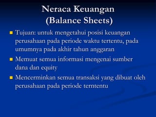Neraca Keuangan
(Balance Sheets)
 Tujuan: untuk mengetahui posisi keuangan
perusahaan pada periode waktu tertentu, pada
umumnya pada akhir tahun anggaran
 Memuat semua informasi mengenai sumber
dana dan equity
 Mencerminkan semua transaksi yang dibuat oleh
perusahaan pada periode terntentu
 