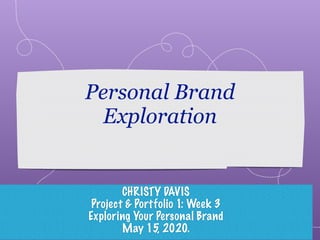 Personal Brand
Exploration
CHRISTY DAVIS
Project & Portfolio 1: Week 3
Exploring Your Personal Brand
May 15, 2020.
 