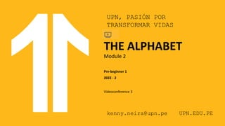 UPN, PASIÓN POR
TRANSFORMAR VIDAS
kenny.neira@upn.pe UPN.EDU.PE
THE ALPHABET
Module 2
Pre-beginner 1
2022 - 2
Videoconference 3
 