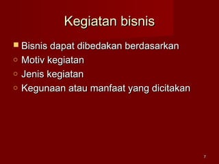 Kegiatan bisnisKegiatan bisnis
 Bisnis dapat dibedakan berdasarkanBisnis dapat dibedakan berdasarkan
o Motiv kegiatanMotiv kegiatan
o Jenis kegiatanJenis kegiatan
o Kegunaan atau manfaat yang dicitakanKegunaan atau manfaat yang dicitakan
77
 