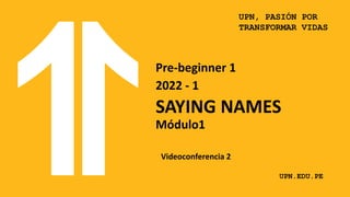 UPN, PASIÓN POR
TRANSFORMAR VIDAS
UPN.EDU.PE
Pre-beginner 1
2022 - 1
SAYING NAMES
Módulo1
Videoconferencia 2
 