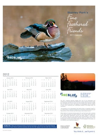 2011 Calendar




2012
          January 2012                             February 2012                                 March 2012
S    M     T    W     T    F    S         S    M        T    W       T       F    S   S    M      T    W    T    F    S

1    2      3    4     5    6    7                           1    2       3       4                          1   2     3
8    9     10   11    12   13   14       5     6     7       8    9      10      11   4    5     6     7    8    9    10
15   16    17   18    19   20   21       12   13    14      15   16      17      18   11   12    13    14   15   16   17
22   23    24   25    26   27   28       19   20    21      22   23      24      25   18   19    20    21   22   23   24
29   30    31                            26   27    28      29                        25   26    27    28   29   30   31


           April 2012                                May 2012                                    June 2012
S    M     T    W     T    F    S         S    M        T    W       T       F    S   S    M      T    W    T    F    S

1    2      3    4     5    6    7                  1       2    3       4       5                               1    2                                                  200 - 380 West 2nd Avenue
8    9     10   11    12   13   14       6     7     8       9   10      11      12   3    4     5     6    7    8    9                                                  Vancouver, BC V5Y 1C8
                                                                                                                                                                         Tel 604 714 3288
15   16    17   18    19   20   21       13   14    15      16   17      18      19   10   11    12    13   14   15   16
                                                                                                                                                                         Fax 604 714 3289
22   23    24   25    26   27   28       20   21    22      23   24      25      26   17   18    19    20   21   22   23                                                 www.pacblueprinting.com
29   30                                  27   28    29      30   31                   24   25    26    27   28   29   30

                                                                                                                           Our 2011 calendar features images from one of our employees and
           July 2012                                August 2012                             September 2012                 professional photographer Keith Robertson. Keith captured his first image
S    M     T    W     T    F    S         S    M        T    W       T       F    S   S    M      T    W    T    F    S
                                                                                                                           as a teenager and over the years he has travelled and captured images
                                                                                                                           from all around the world. His passion for photography and his pursuit
1    2      3    4     5    6    7                          1    2       3       4                                     1   of ever more interesting and challenging subjects has always been his
8    9     10   11    12   13   14       5     6     7       8    9      10      11   2    3      4    5    6    7    8    motivation.
15   16    17   18    19   20   21       12   13    14      15   16      17      18   9    10     11   12   13   14   15
22   23    24   25    26   27   28       19   20    21      22   23      24      25   16   17     18   19   20   21   22   “The direction of my photography has always been to challenge myself, to
29   30    31                            26   27    28      29   30      31           23   24     25   26   27   28   29   go a little further, to capture a single point in time that contains the pure and
                                                                                      30                                   raw emotion of the moment and then share it with others in print.”

          October 2012                            November 2012                                 December 2012              When Keith isn’t actively shooting sports he can be found with a camera
                                                                                                                           in his hands exploring the great outdoors in the Pacific North-West and
S    M     T    W     T    F    S        S    M     T       W    T       F       S    S    M      T    W    T    F    S    other spectacular destinations around the globe. Based in Vancouver,
     1     2    3     4    5     6                                1      2       3                                     1   BC, Canada, Keith has more recently been concentrating on his interest
7    8     9    10    11   12   13      4      5     6       7    8      9       10   2     3     4    5    6    7    8    in nature and wildlife photography and has begun to make some of his
14   15    16   17    18   19   20      11    12    13      14   15      16      17   9    10     11   12   13   14   15   Photography Fine Art and Limited Edition Prints available to the public on
21   22    23   24    25   26   27      18    19    20      21   22      23      24   16   17     18   19   20   21   22
                                                                                                                           his website; www.robertsonimages.ca.
28   29    30   31                      25    26    27      28   29      30           23   24     25   26   27   28   29
                                                                                      30   31

 * PacBlue Day - Place your printing job anytime on this day and receive a 15% discount on the product featured.           Printed on our Waterless
 $250 Minimum order. Discount cannot be combined with any other offer. Applies to your first order only on that day.       DI Digital Offset Press
                                                                                                                           on acid free Starbrite.

BC Owned & Operated
                                                                                                                                                         You think it…we’ll print it.
 