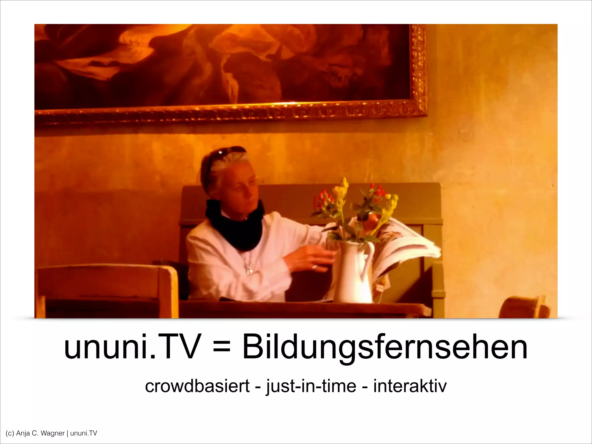 (c) Anja C. Wagner | ununi.TV
ununi.TV = Bildungsfernsehen
crowdbasiert - just-in-time - interaktiv
 