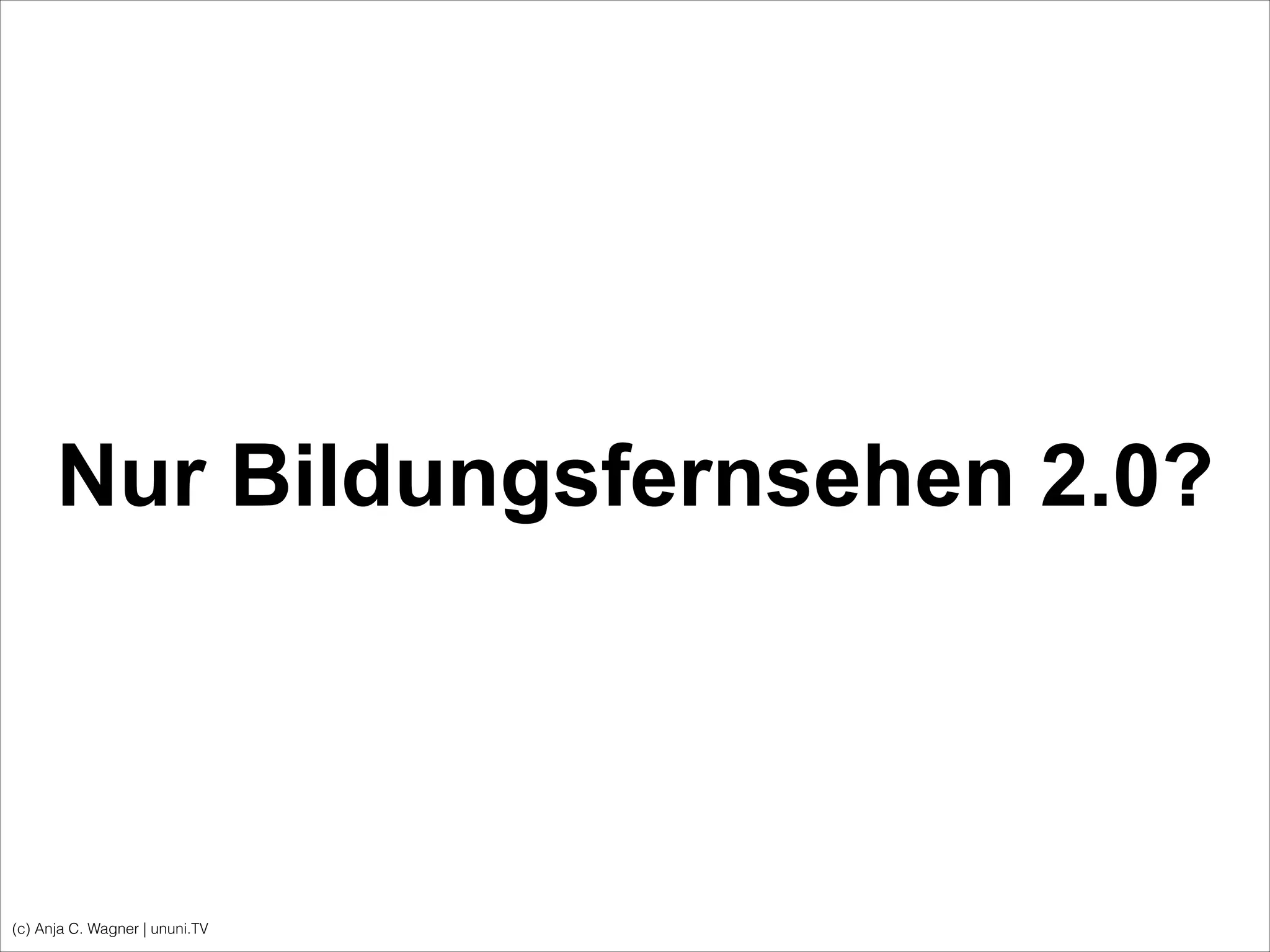 Nur Bildungsfernsehen 2.0?
(c) Anja C. Wagner | ununi.TV
 