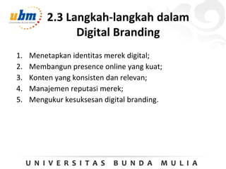 2.3 Langkah-langkah dalam
Digital Branding
1. Menetapkan identitas merek digital;
2. Membangun presence online yang kuat;
3. Konten yang konsisten dan relevan;
4. Manajemen reputasi merek;
5. Mengukur kesuksesan digital branding.
 