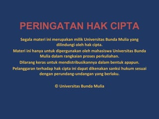 PERINGATAN HAK CIPTA
Segala materi ini merupakan milik Universitas Bunda Mulia yang
dilindungi oleh hak cipta.
Materi ini hanya untuk dipergunakan oleh mahasiswa Universitas Bunda
Mulia dalam rangkaian proses perkuliahan.
Dilarang keras untuk mendistribusikannya dalam bentuk apapun.
Pelanggaran terhadap hak cipta ini dapat dikenakan sanksi hukum sesuai
dengan perundang-undangan yang berlaku.
© Universitas Bunda Mulia
 