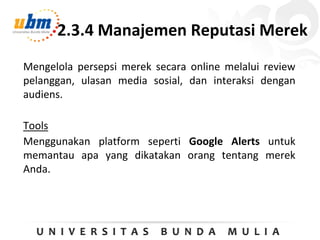 2.3.4 Manajemen Reputasi Merek
Mengelola persepsi merek secara online melalui review
pelanggan, ulasan media sosial, dan interaksi dengan
audiens.
Tools
Menggunakan platform seperti Google Alerts untuk
memantau apa yang dikatakan orang tentang merek
Anda.
 