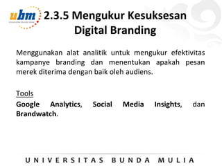 2.3.5 Mengukur Kesuksesan
Digital Branding
Menggunakan alat analitik untuk mengukur efektivitas
kampanye branding dan menentukan apakah pesan
merek diterima dengan baik oleh audiens.
Tools
Google Analytics, Social Media Insights, dan
Brandwatch.
 