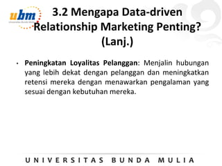 3.2 Mengapa Data-driven
Relationship Marketing Penting?
(Lanj.)
• Peningkatan Loyalitas Pelanggan: Menjalin hubungan
yang lebih dekat dengan pelanggan dan meningkatkan
retensi mereka dengan menawarkan pengalaman yang
sesuai dengan kebutuhan mereka.
 