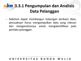 3.3.1 Pengumpulan dan Analisis
Data Pelanggan
• Sebelum dapat membangun hubungan berbasis data,
perusahaan harus mengumpulkan data yang relevan
dan menganalisisnya untuk mengidentifikasi pola
perilaku pelanggan.
 