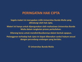 PERINGATAN HAK CIPTA
Segala materi ini merupakan milik Universitas Bunda Mulia yang
dilindungi oleh hak cipta.
Materi ini hanya untuk dipergunakan oleh mahasiswa Universitas Bunda
Mulia dalam rangkaian proses perkuliahan.
Dilarang keras untuk mendistribusikannya dalam bentuk apapun.
Pelanggaran terhadap hak cipta ini dapat dikenakan sanksi hukum sesuai
dengan perundang-undangan yang berlaku.
© Universitas Bunda Mulia
 