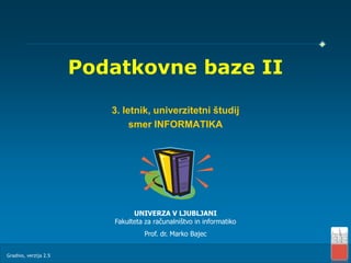 Podatkovne baze II

                          3. letnik, univerzitetni študij
                               smer INFORMATIKA




                                UNIVERZA V LJUBLJANI
                          Fakulteta za računalništvo in informatiko
                                    Prof. dr. Marko Bajec


Gradivo, verzija 2.5
 