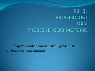 1. Tahap Perkembangan Biopsikologi Manusia.
2. Proses Sensori Motorik.
 