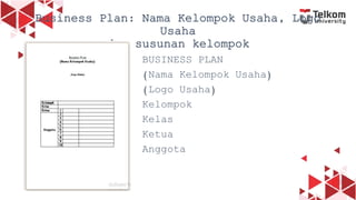 4
Business Plan: Nama Kelompok Usaha, Logo
Usaha
dan susunan kelompok
BUSINESS PLAN
(Nama Kelompok Usaha)
(Logo Usaha)
Kelompok
Kelas
Ketua
Anggota
 